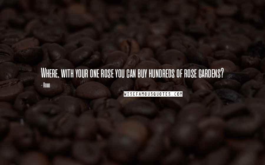 Rumi Quotes: Where, with your one rose you can buy hundreds of rose gardens?