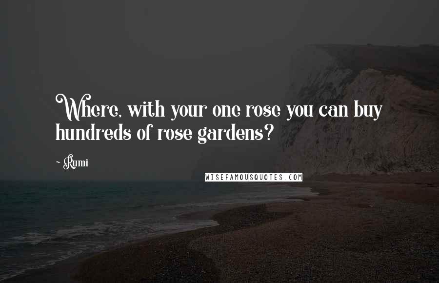 Rumi Quotes: Where, with your one rose you can buy hundreds of rose gardens?