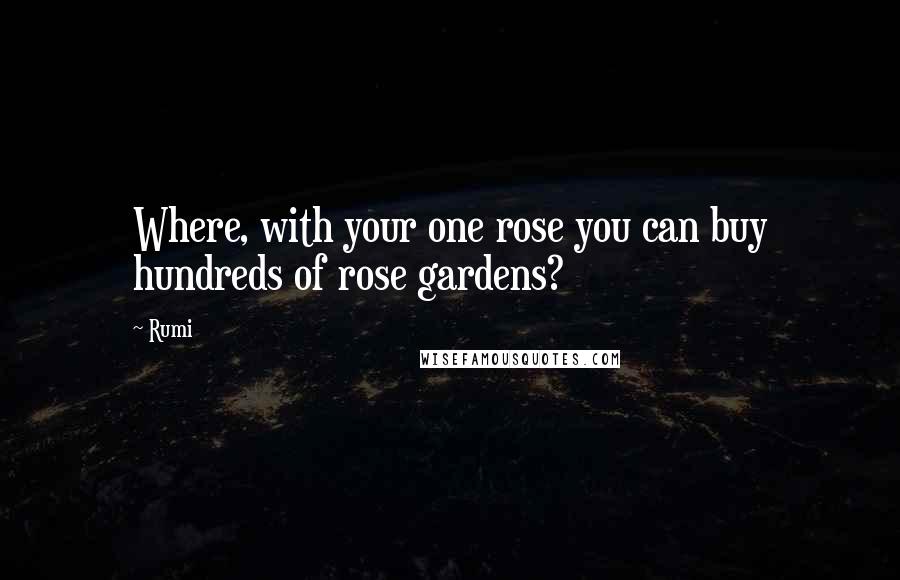 Rumi Quotes: Where, with your one rose you can buy hundreds of rose gardens?