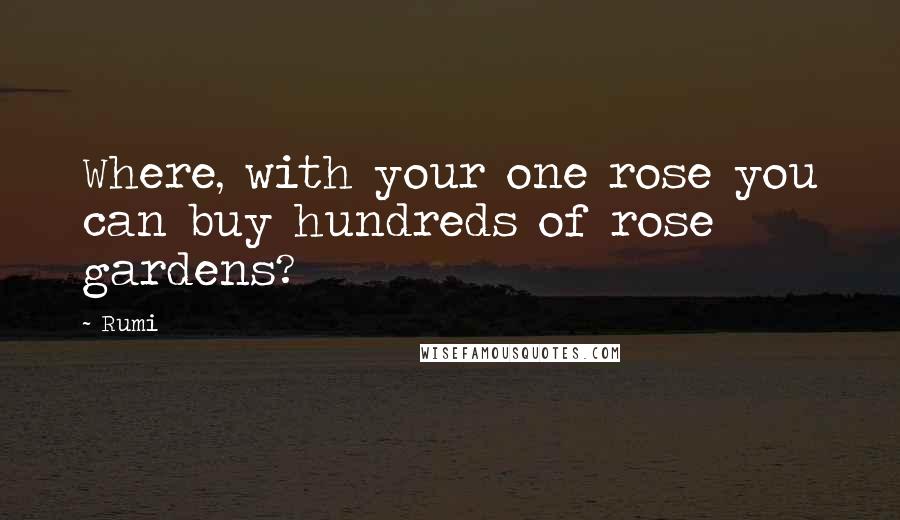 Rumi Quotes: Where, with your one rose you can buy hundreds of rose gardens?