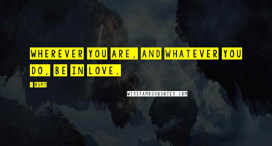 Rumi Quotes: Wherever you are, and whatever you do, be in love.