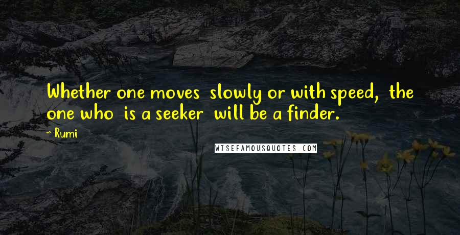 Rumi Quotes: Whether one moves slowly or with speed, the one who is a seeker will be a finder.