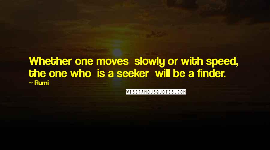 Rumi Quotes: Whether one moves  slowly or with speed,  the one who  is a seeker  will be a finder.