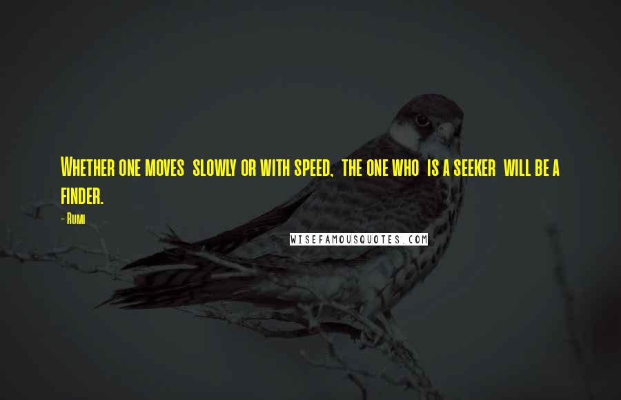Rumi Quotes: Whether one moves  slowly or with speed,  the one who  is a seeker  will be a finder.