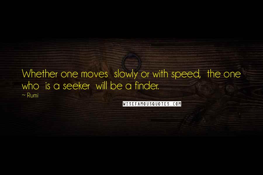 Rumi Quotes: Whether one moves  slowly or with speed,  the one who  is a seeker  will be a finder.