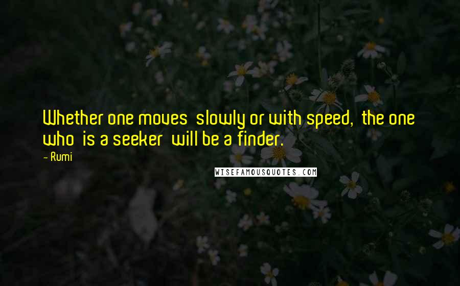 Rumi Quotes: Whether one moves  slowly or with speed,  the one who  is a seeker  will be a finder.