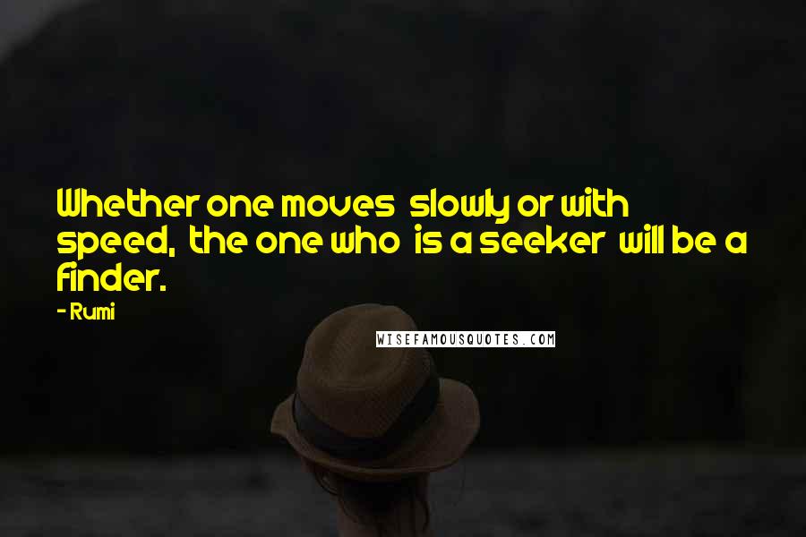 Rumi Quotes: Whether one moves  slowly or with speed,  the one who  is a seeker  will be a finder.