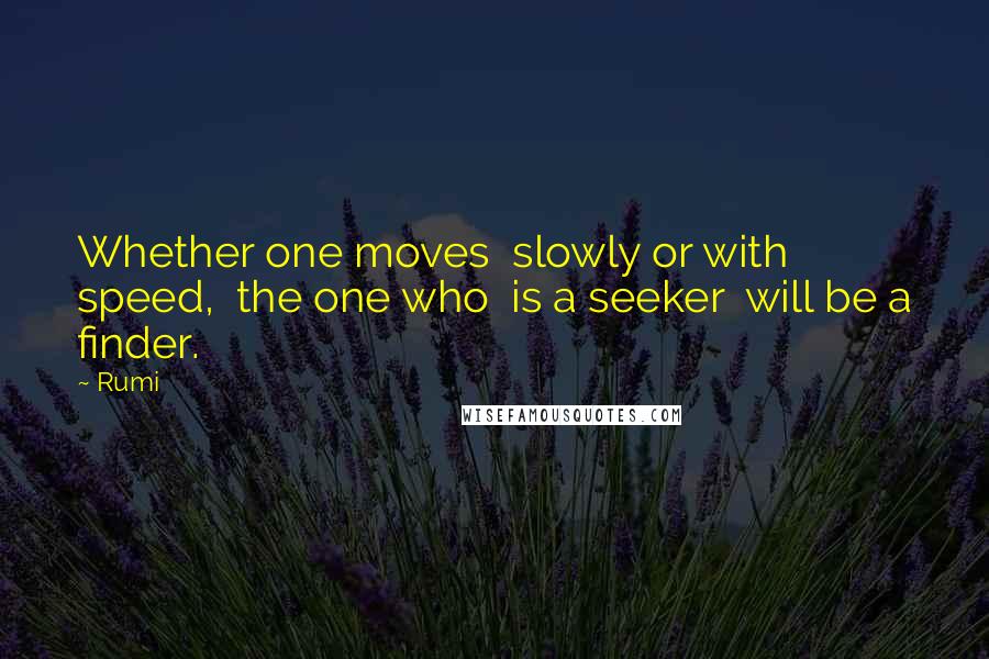 Rumi Quotes: Whether one moves  slowly or with speed,  the one who  is a seeker  will be a finder.