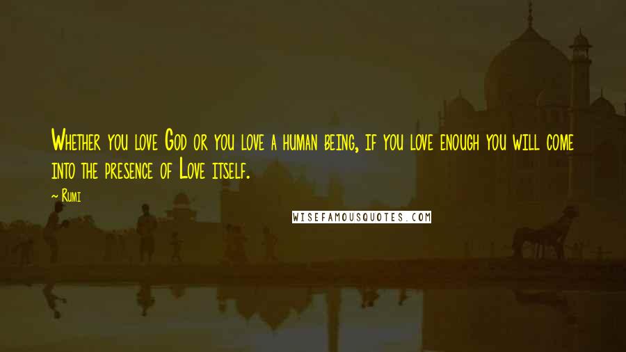 Rumi Quotes: Whether you love God or you love a human being, if you love enough you will come into the presence of Love itself.