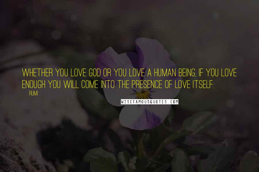 Rumi Quotes: Whether you love God or you love a human being, if you love enough you will come into the presence of Love itself.