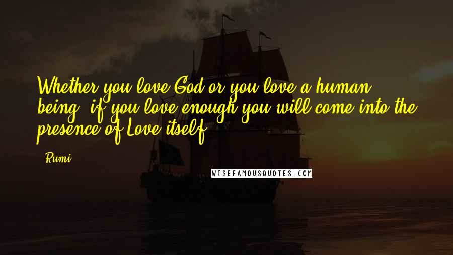 Rumi Quotes: Whether you love God or you love a human being, if you love enough you will come into the presence of Love itself.