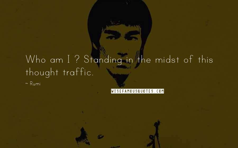 Rumi Quotes: Who am I ? Standing in the midst of this thought traffic.