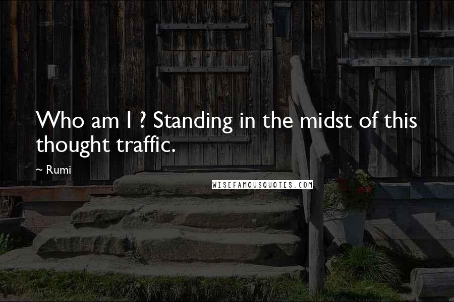 Rumi Quotes: Who am I ? Standing in the midst of this thought traffic.