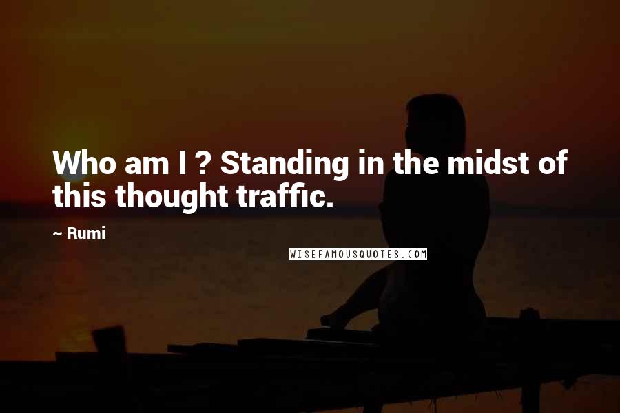Rumi Quotes: Who am I ? Standing in the midst of this thought traffic.