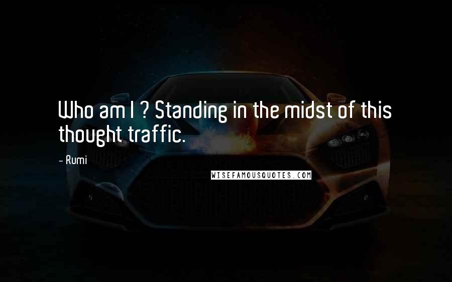 Rumi Quotes: Who am I ? Standing in the midst of this thought traffic.