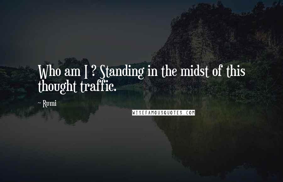 Rumi Quotes: Who am I ? Standing in the midst of this thought traffic.