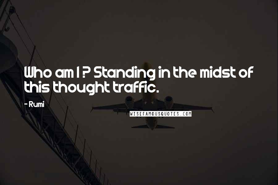 Rumi Quotes: Who am I ? Standing in the midst of this thought traffic.