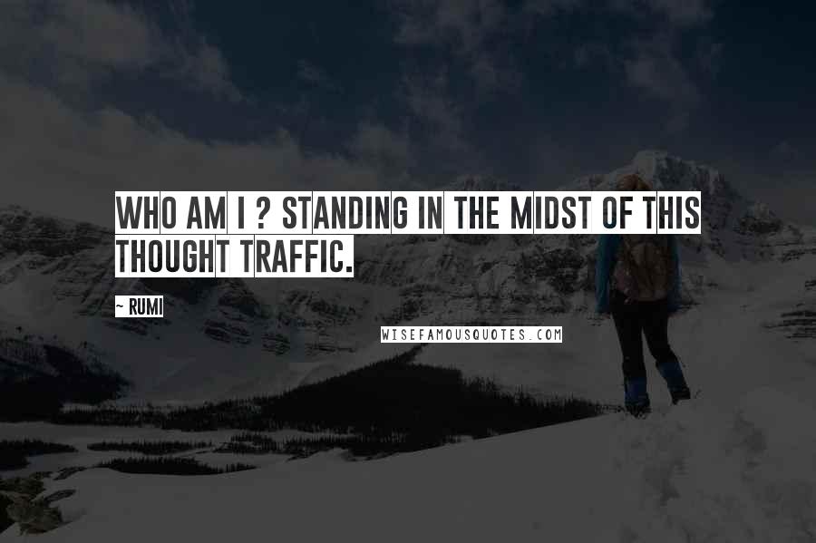 Rumi Quotes: Who am I ? Standing in the midst of this thought traffic.