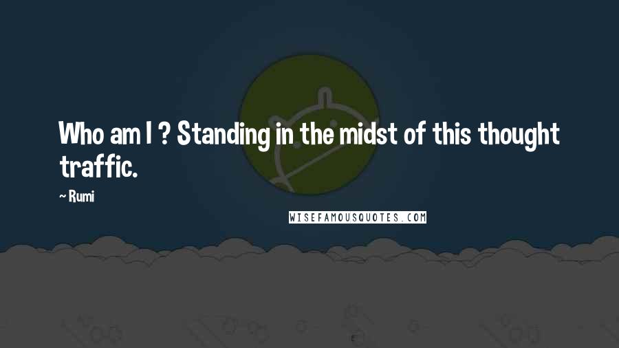 Rumi Quotes: Who am I ? Standing in the midst of this thought traffic.