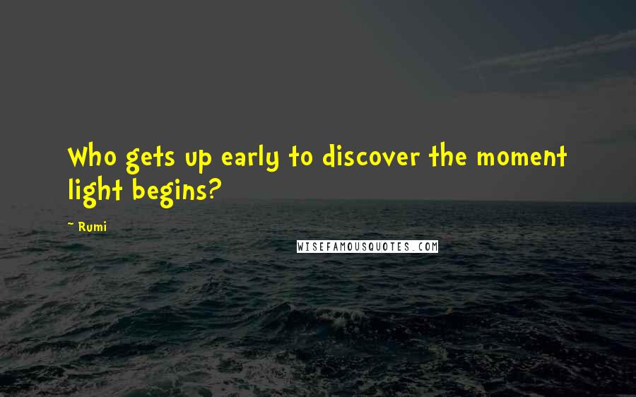 Rumi Quotes: Who gets up early to discover the moment light begins?
