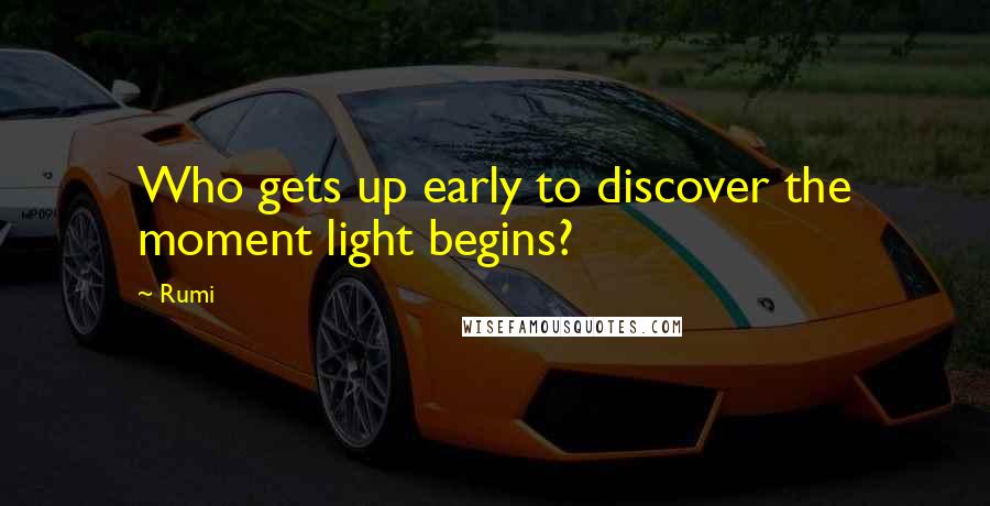 Rumi Quotes: Who gets up early to discover the moment light begins?