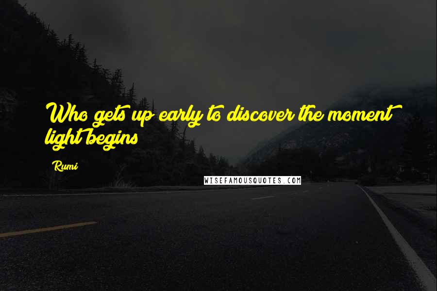 Rumi Quotes: Who gets up early to discover the moment light begins?