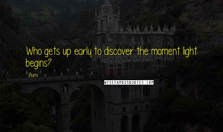 Rumi Quotes: Who gets up early to discover the moment light begins?