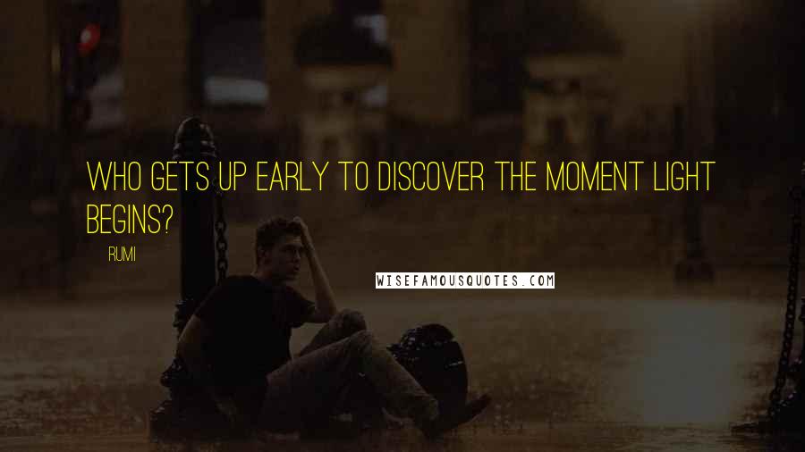 Rumi Quotes: Who gets up early to discover the moment light begins?