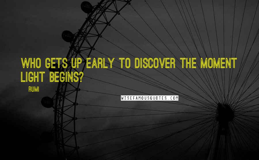 Rumi Quotes: Who gets up early to discover the moment light begins?