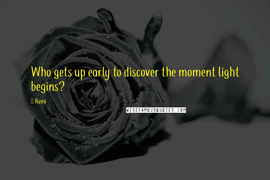 Rumi Quotes: Who gets up early to discover the moment light begins?