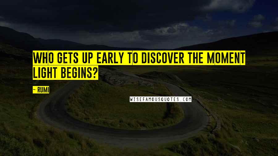 Rumi Quotes: Who gets up early to discover the moment light begins?