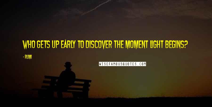 Rumi Quotes: Who gets up early to discover the moment light begins?