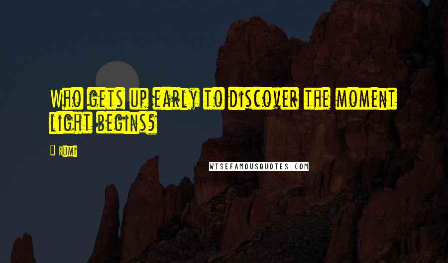 Rumi Quotes: Who gets up early to discover the moment light begins?