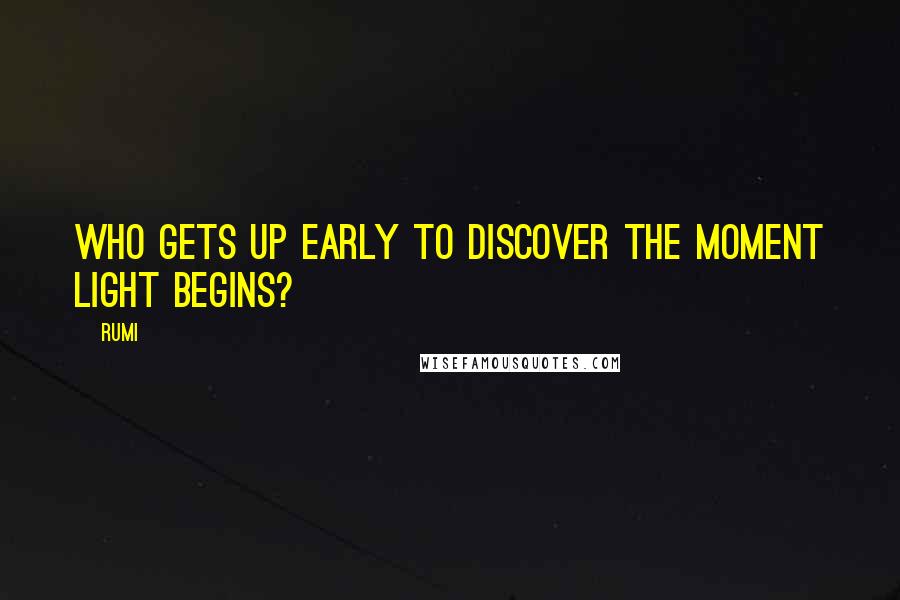 Rumi Quotes: Who gets up early to discover the moment light begins?