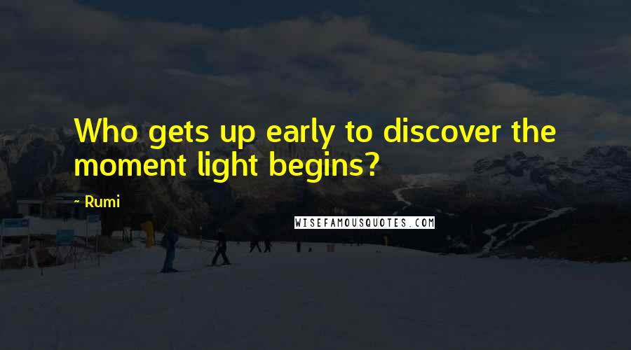 Rumi Quotes: Who gets up early to discover the moment light begins?