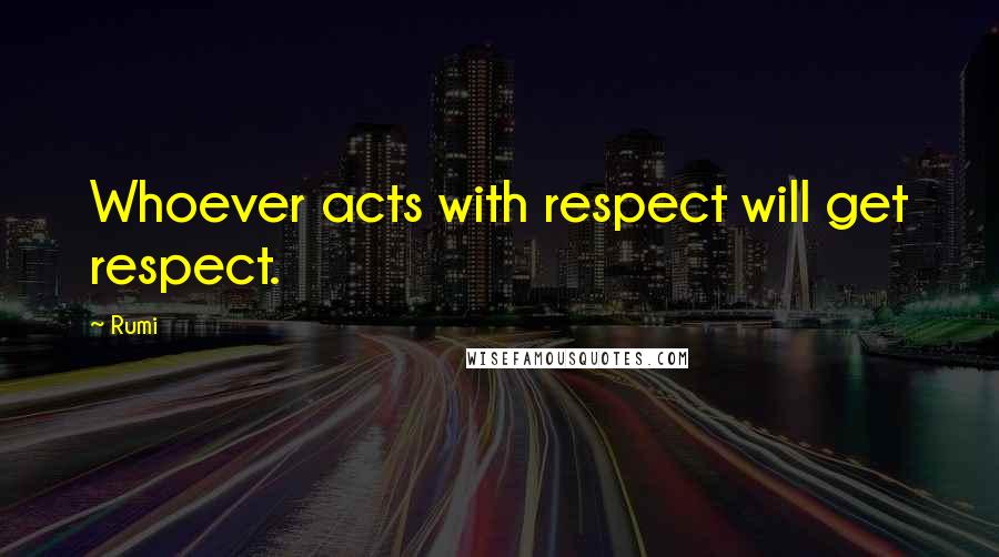 Rumi Quotes: Whoever acts with respect will get respect.