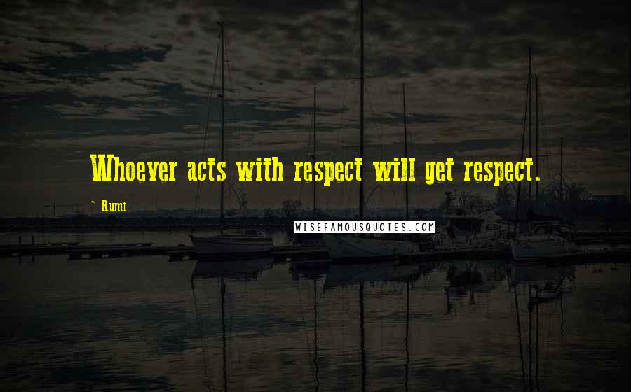 Rumi Quotes: Whoever acts with respect will get respect.