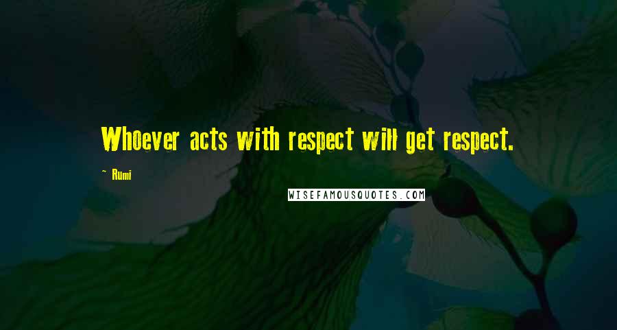 Rumi Quotes: Whoever acts with respect will get respect.