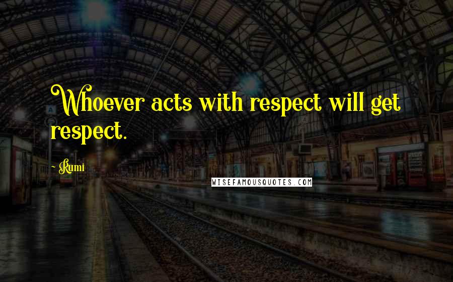 Rumi Quotes: Whoever acts with respect will get respect.