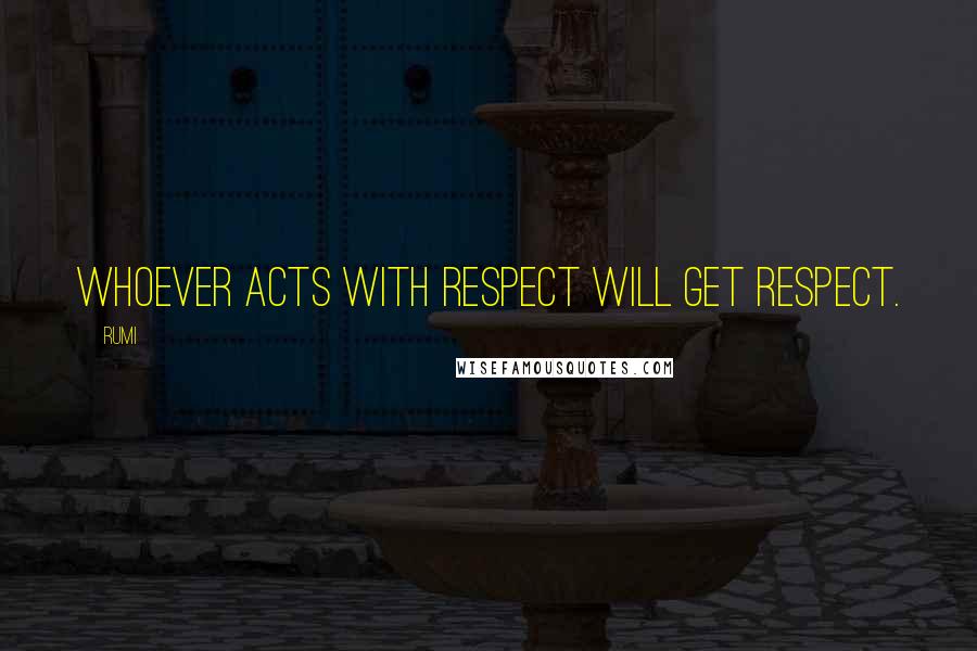 Rumi Quotes: Whoever acts with respect will get respect.