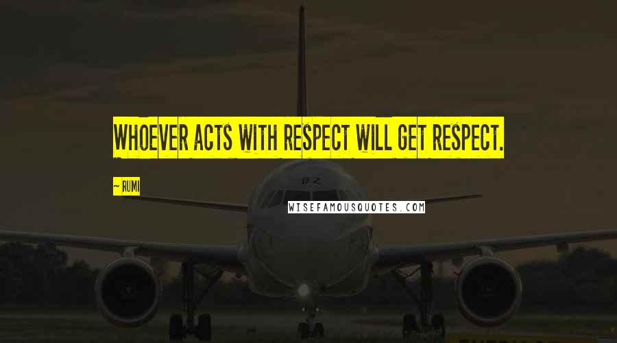 Rumi Quotes: Whoever acts with respect will get respect.