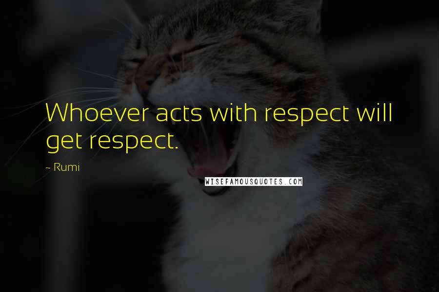 Rumi Quotes: Whoever acts with respect will get respect.