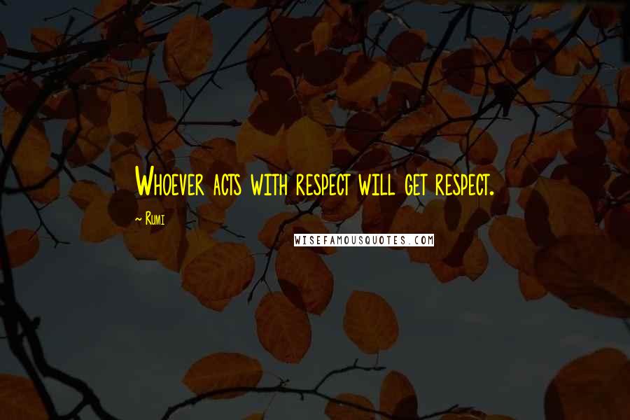 Rumi Quotes: Whoever acts with respect will get respect.