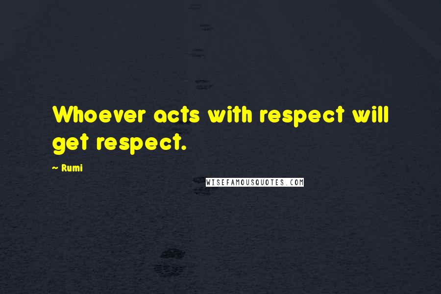 Rumi Quotes: Whoever acts with respect will get respect.