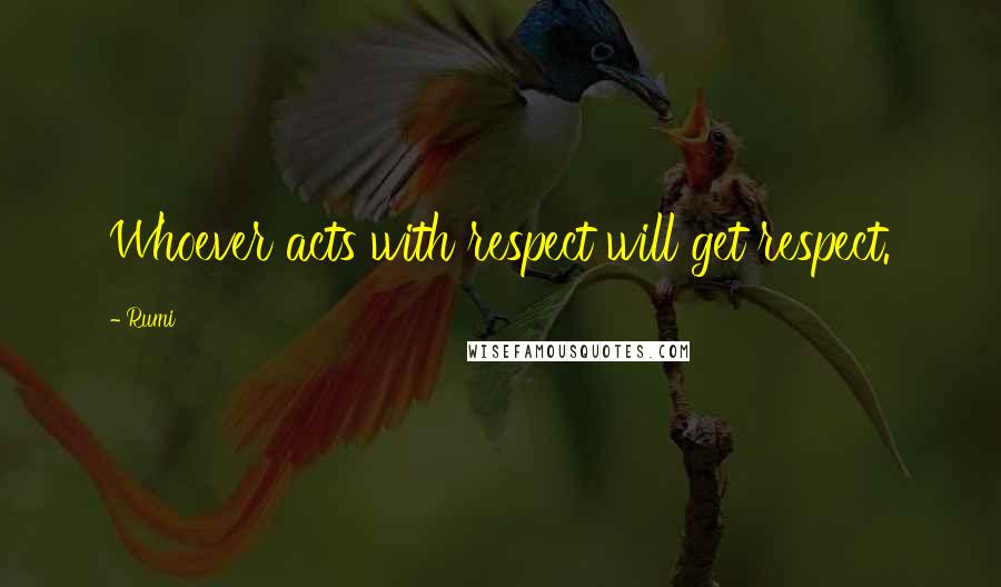 Rumi Quotes: Whoever acts with respect will get respect.