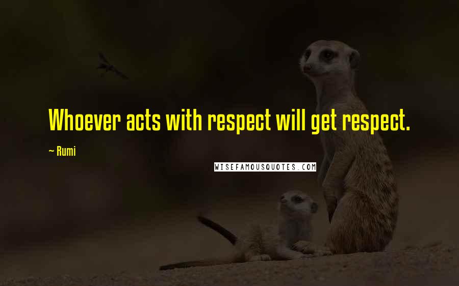 Rumi Quotes: Whoever acts with respect will get respect.