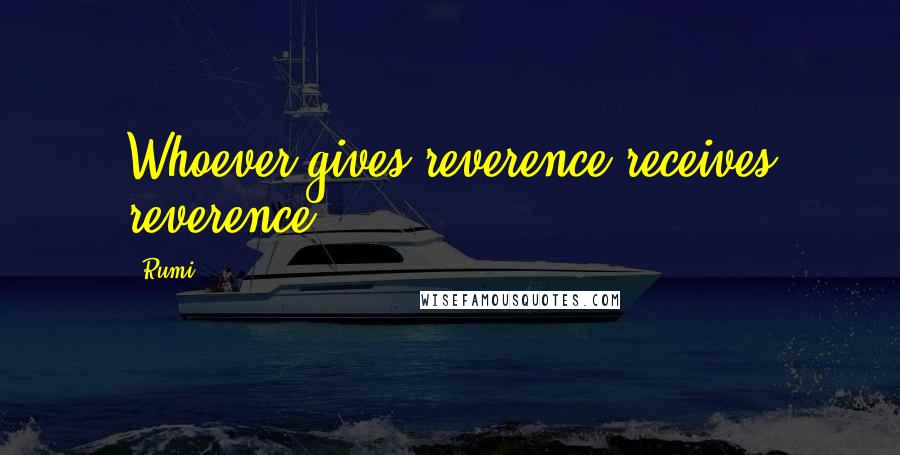 Rumi Quotes: Whoever gives reverence receives reverence