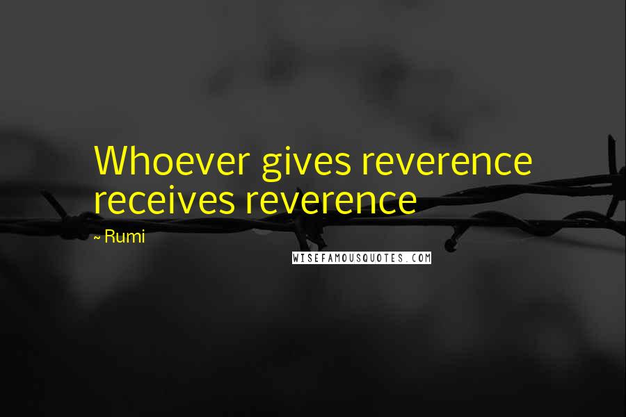 Rumi Quotes: Whoever gives reverence receives reverence