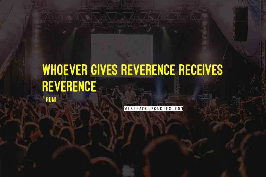 Rumi Quotes: Whoever gives reverence receives reverence