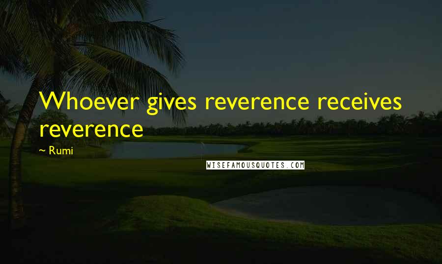 Rumi Quotes: Whoever gives reverence receives reverence